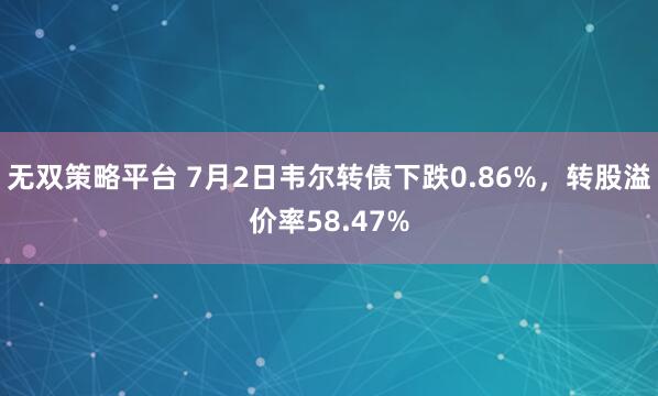 无双策略平台 7月2日韦尔转债下跌0.86%，转股溢价率58.47%