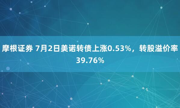 摩根证券 7月2日美诺转债上涨0.53%，转股溢价率39.76%