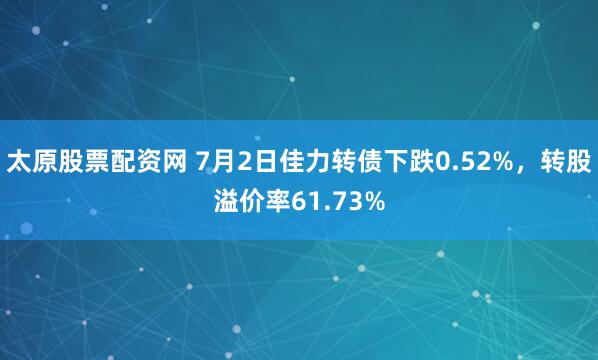 太原股票配资网 7月2日佳力转债下跌0.52%，转股溢价率61.73%