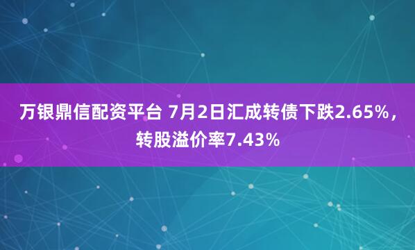 万银鼎信配资平台 7月2日汇成转债下跌2.65%，转股溢价率7.43%