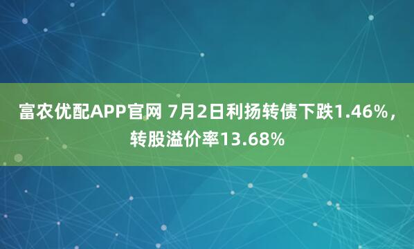 富农优配APP官网 7月2日利扬转债下跌1.46%，转股溢价率13.68%