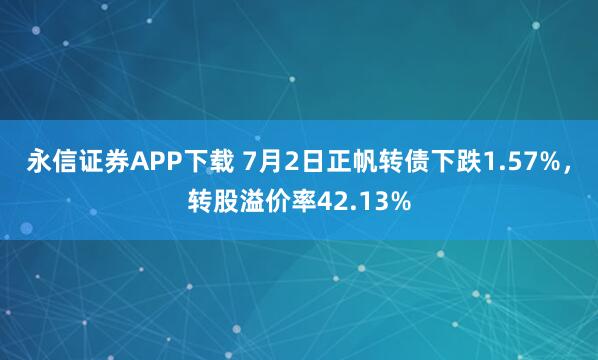 永信证券APP下载 7月2日正帆转债下跌1.57%，转股溢价率42.13%
