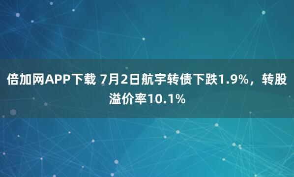 倍加网APP下载 7月2日航宇转债下跌1.9%，转股溢价率10.1%