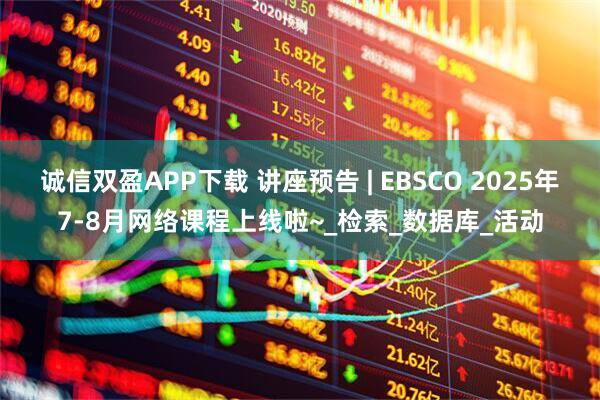 诚信双盈APP下载 讲座预告 | EBSCO 2025年7-8月网络课程上线啦~_检索_数据库_活动