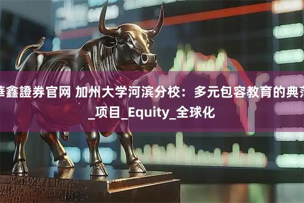 華鑫證券官网 加州大学河滨分校：多元包容教育的典范_项目_Equity_全球化