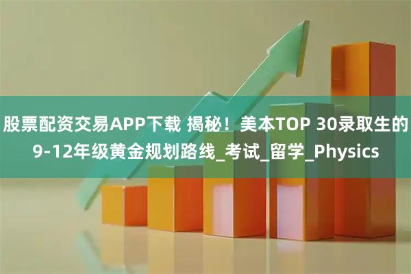 股票配资交易APP下载 揭秘！美本TOP 30录取生的9-12年级黄金规划路线_考试_留学_Physics