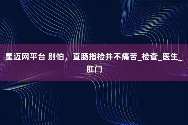 星迈网平台 别怕,直肠指检并不痛苦_检查_医生_肛门