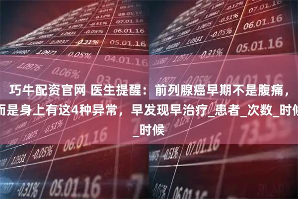 巧牛配资官网 医生提醒：前列腺癌早期不是腹痛，而是身上有这4种异常，早发现早治疗_患者_次数_时候