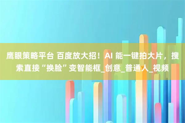 鹰眼策略平台 百度放大招！AI 能一键拍大片，搜索直接“换脸”变智能框_创意_普通人_视频