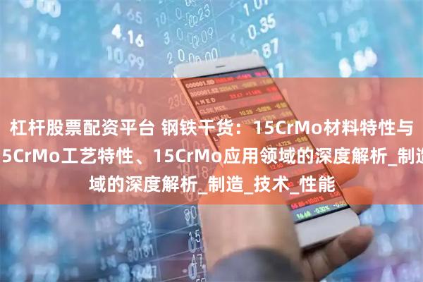 杠杆股票配资平台 钢铁干货：15CrMo材料特性与化学成分、15CrMo工艺特性、15CrMo应用领域的深度解析_制造_技术_性能