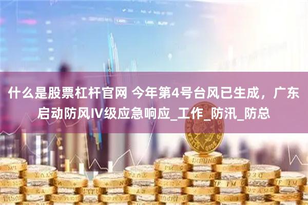 什么是股票杠杆官网 今年第4号台风已生成，广东启动防风Ⅳ级应急响应_工作_防汛_防总