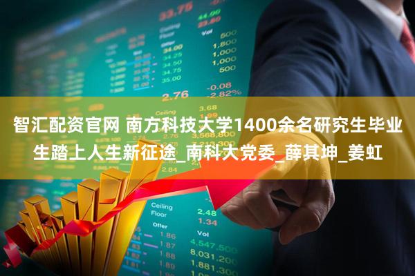 智汇配资官网 南方科技大学1400余名研究生毕业生踏上人生新征途_南科大党委_薛其坤_姜虹