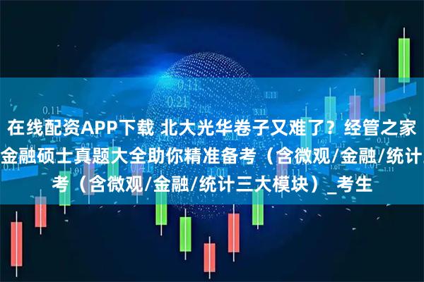 在线配资APP下载 北大光华卷子又难了？经管之家整理2000-2023金融硕士真题大全助你精准备考（含微观/金融/统计三大模块）_考生