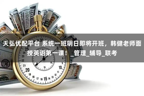 天弘优配平台 系统一班明日即将开班，韩健老师面授英语第一课！_管理_辅导_联考