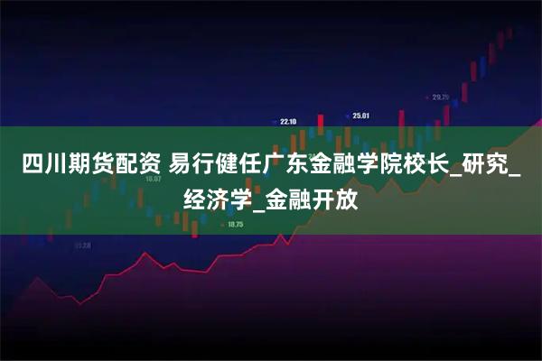 四川期货配资 易行健任广东金融学院校长_研究_经济学_金融开放