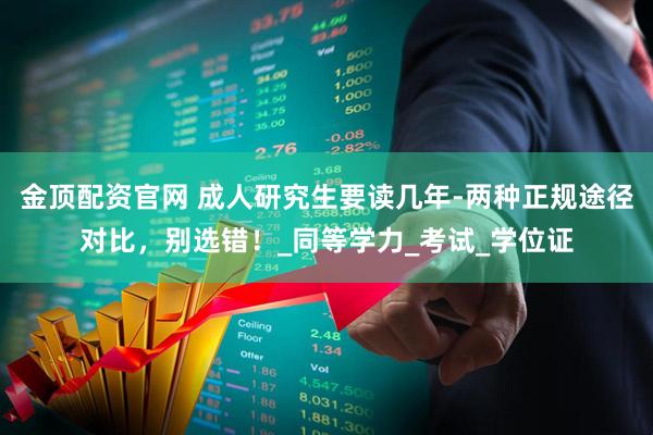 金顶配资官网 成人研究生要读几年-两种正规途径对比，别选错！_同等学力_考试_学位证