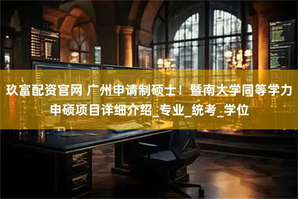 玖富配资官网 广州申请制硕士！暨南大学同等学力申硕项目详细介绍_专业_统考_学位
