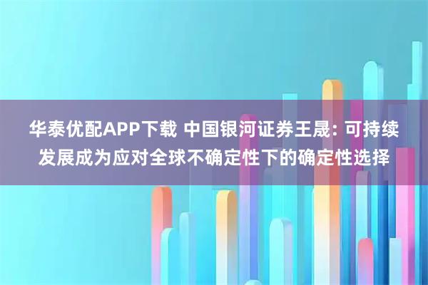 华泰优配APP下载 中国银河证券王晟: 可持续发展成为应对全球不确定性下的确定性选择
