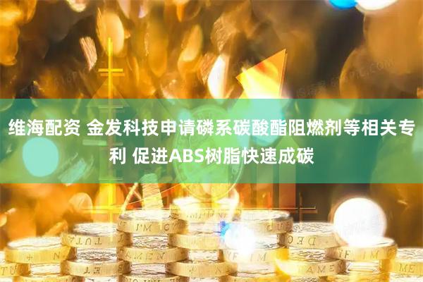 维海配资 金发科技申请磷系碳酸酯阻燃剂等相关专利 促进ABS树脂快速成碳