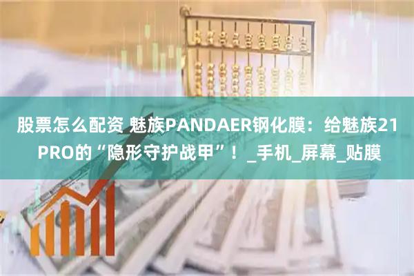 股票怎么配资 魅族PANDAER钢化膜:给魅族21 PRO的“隐形守护战甲”!_手机_屏幕_贴膜