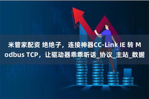 米管家配资 绝绝子,连接神器CC-Link IE 转 Modbus TCP,让驱动器乖乖听话_协议_主站_数据