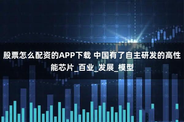 股票怎么配资的APP下载 中国有了自主研发的高性能芯片_百业_发展_模型
