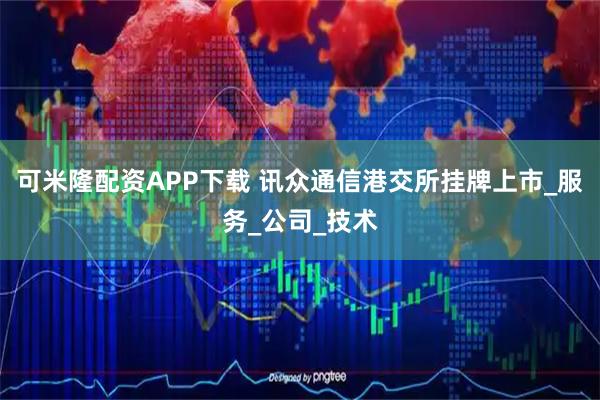 可米隆配资APP下载 讯众通信港交所挂牌上市_服务_公司_技术