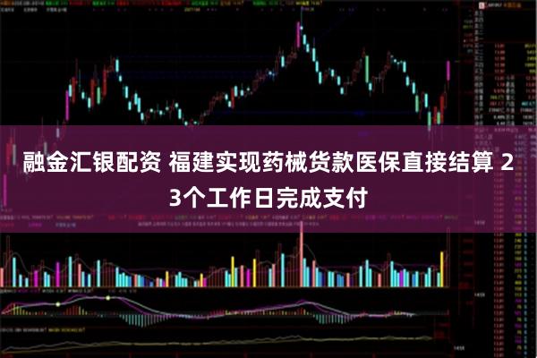 融金汇银配资 福建实现药械货款医保直接结算 23个工作日完成支付