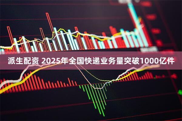 派生配资 2025年全国快递业务量突破1000亿件