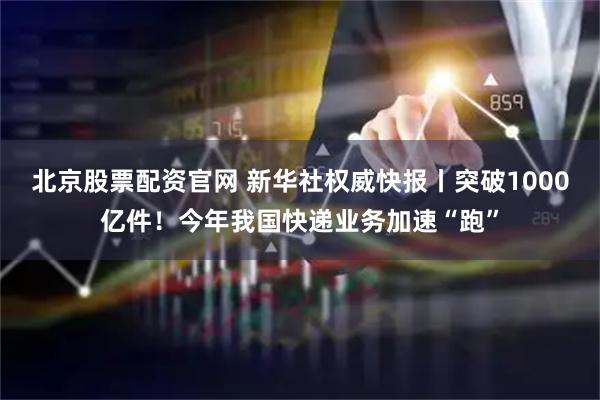 北京股票配资官网 新华社权威快报丨突破1000亿件！今年我国快递业务加速“跑”
