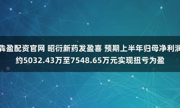 犇盈配资官网 昭衍新药发盈喜 预期上半年归母净利润约5032.43万至7548.65万元实现扭亏为盈