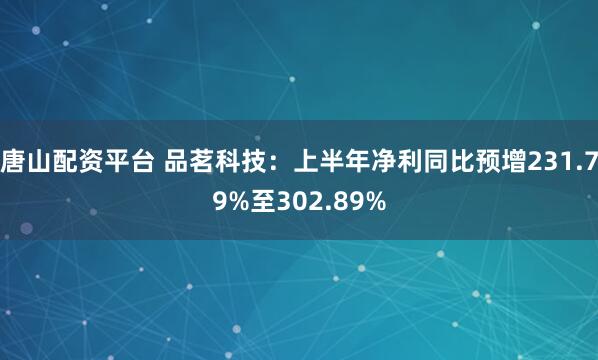 唐山配资平台 品茗科技：上半年净利同比预增231.79%至302.89%