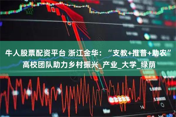 牛人股票配资平台 浙江金华：“支教+推普+助农” 高校团队助力乡村振兴_产业_大学_绿荫