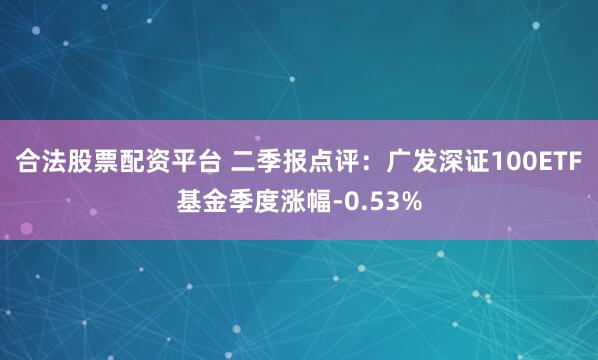 合法股票配资平台 二季报点评:广发深证100ETF基金季度涨幅-0.53%