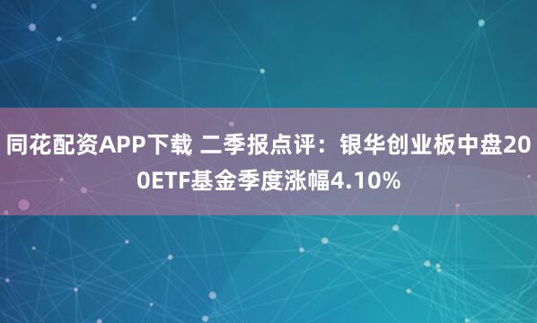 同花配资APP下载 二季报点评:银华创业板中盘200ETF基金季度涨幅4.10%