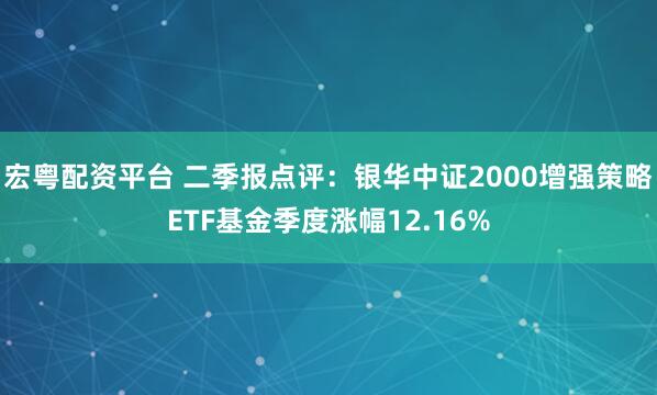宏粤配资平台 二季报点评：银华中证2000增强策略ETF基金季度涨幅12.16%