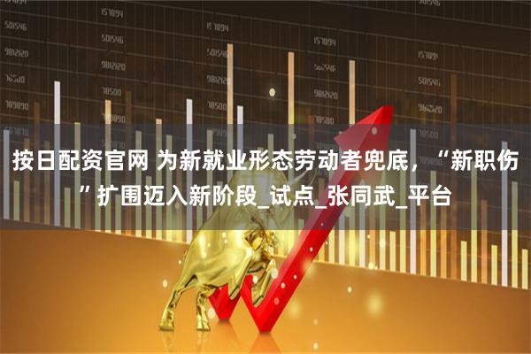 按日配资官网 为新就业形态劳动者兜底,“新职伤”扩围迈入新阶段_试点_张同武_平台