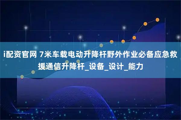 i配资官网 7米车载电动升降杆野外作业必备应急救援通信升降杆_设备_设计_能力