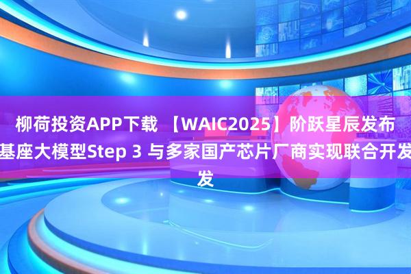 柳荷投资APP下载 【WAIC2025】阶跃星辰发布基座大模型Step 3 与多家国产芯片厂商实现联合开发