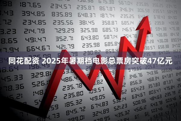 同花配资 2025年暑期档电影总票房突破47亿元