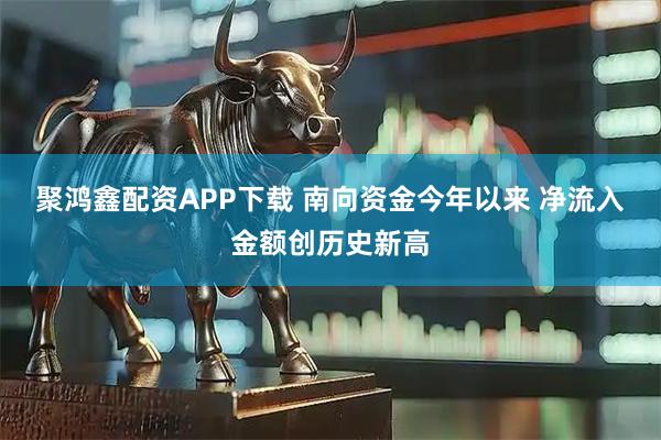 聚鸿鑫配资APP下载 南向资金今年以来 净流入金额创历史新高