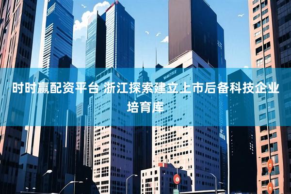 时时赢配资平台 浙江探索建立上市后备科技企业培育库