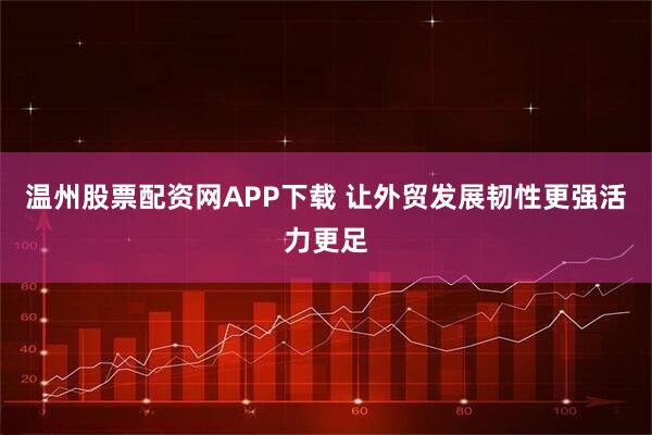 温州股票配资网APP下载 让外贸发展韧性更强活力更足