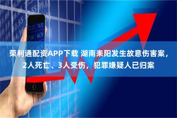 荣利通配资APP下载 湖南耒阳发生故意伤害案，2人死亡、3人受伤，犯罪嫌疑人已归案