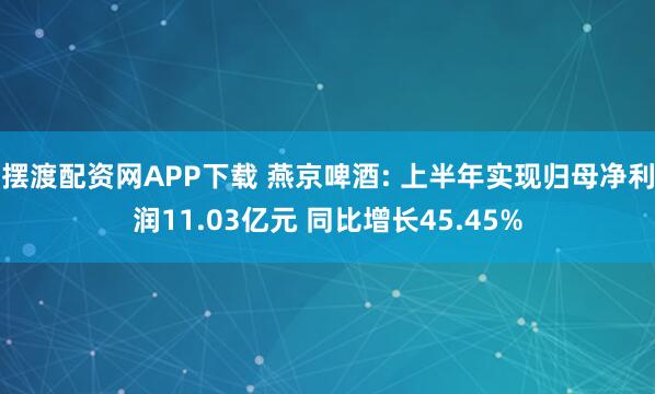 摆渡配资网APP下载 燕京啤酒: 上半年实现归母净利润11.03亿元 同比增长45.45%