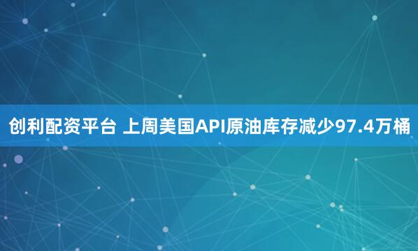 创利配资平台 上周美国API原油库存减少97.4万桶