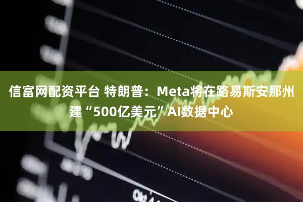 信富网配资平台 特朗普：Meta将在路易斯安那州建“500亿美元”AI数据中心