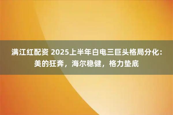 满江红配资 2025上半年白电三巨头格局分化：美的狂奔，海尔稳健，格力垫底