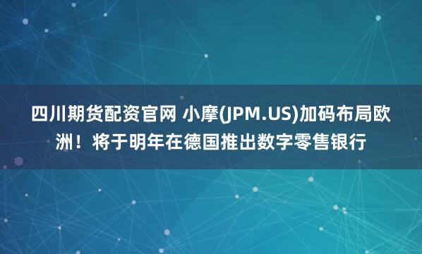 四川期货配资官网 小摩(JPM.US)加码布局欧洲！将于明年在德国推出数字零售银行
