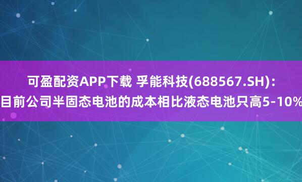 可盈配资APP下载 孚能科技(688567.SH)：目前公司半固态电池的成本相比液态电池只高5-10%
